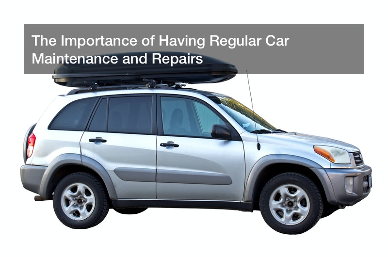 The Importance of Having Regular Car Maintenance and Repairs
