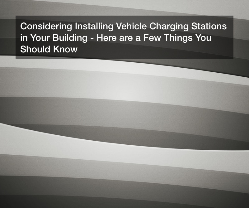 Considering Installing Vehicle Charging Stations in Your Building? Here are a Few Things You Should Know