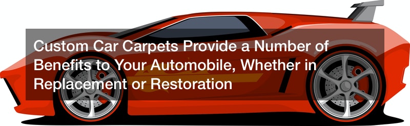 Custom Car Carpets Provide a Number of Benefits to Your Automobile, Whether in Replacement or Restoration