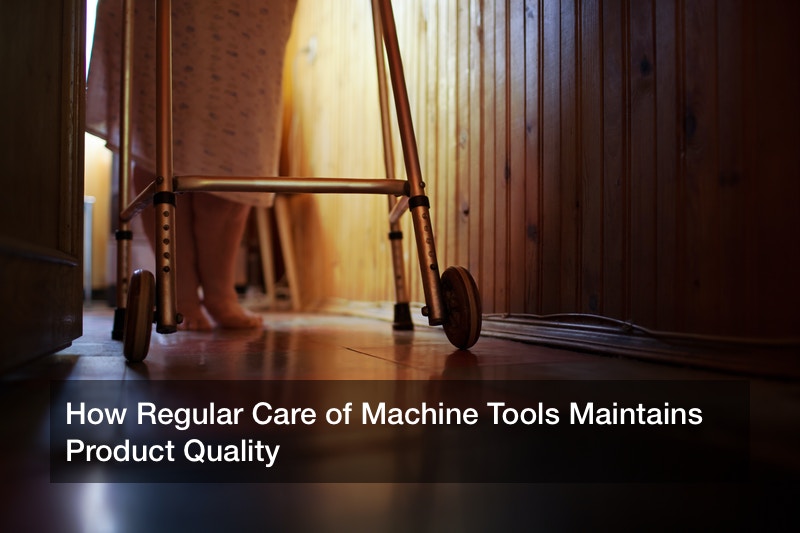 How Regular Care of Machine Tools Maintains Product Quality