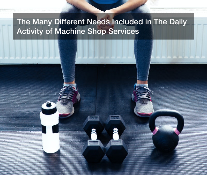 The Many Different Needs Included in The Daily Activity of Machine Shop Services