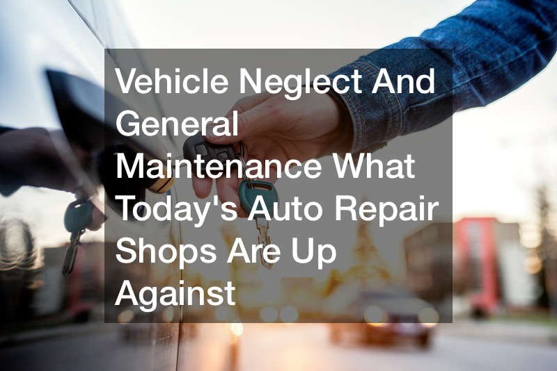 Vehicle Neglect And General Maintenance  What Today’s Auto Repair Shops Are Up Against