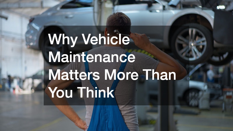 Why Vehicle Maintenance Matters More Than You Think